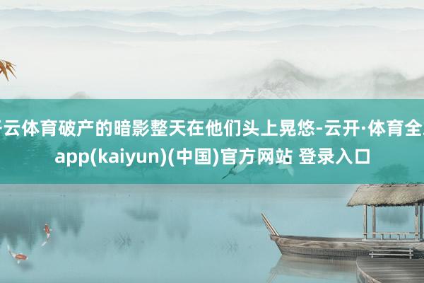 开云体育破产的暗影整天在他们头上晃悠-云开·体育全站app(kaiyun)(中国)官方网站 登录入口