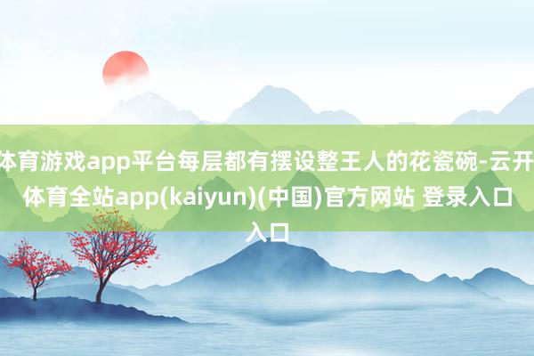 体育游戏app平台每层都有摆设整王人的花瓷碗-云开·体育全站app(kaiyun)(中国)官方网站 登录入口