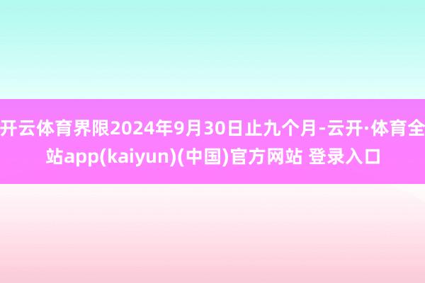 开云体育界限2024年9月30日止九个月-云开·体育全站app(kaiyun)(中国)官方网站 登录入口