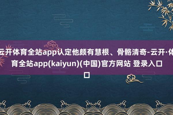 云开体育全站app认定他颇有慧根、骨骼清奇-云开·体育全站app(kaiyun)(中国)官方网站 登录入口