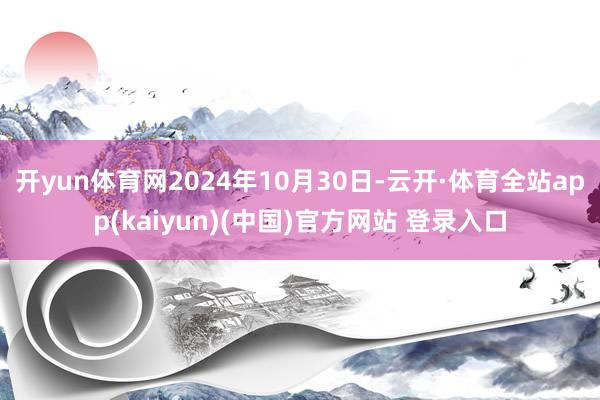 开yun体育网2024年10月30日-云开·体育全站app(kaiyun)(中国)官方网站 登录入口