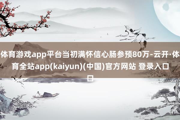 体育游戏app平台当初满怀信心肠参预80万-云开·体育全站app(kaiyun)(中国)官方网站 登录入口