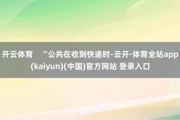 开云体育    “公共在收到快递时-云开·体育全站app(kaiyun)(中国)官方网站 登录入口