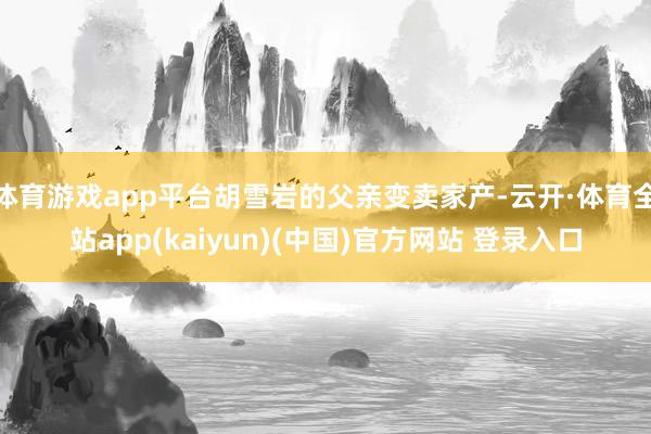 体育游戏app平台胡雪岩的父亲变卖家产-云开·体育全站app(kaiyun)(中国)官方网站 登录入口