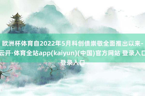 欧洲杯体育　　自2022年5月科创债崇敬全面推出以来-云开·体育全站app(kaiyun)(中国)官方网站 登录入口