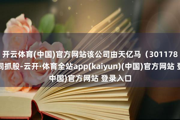 开云体育(中国)官方网站该公司由天亿马（301178）等共同抓股-云开·体育全站app(kaiyun)(中国)官方网站 登录入口