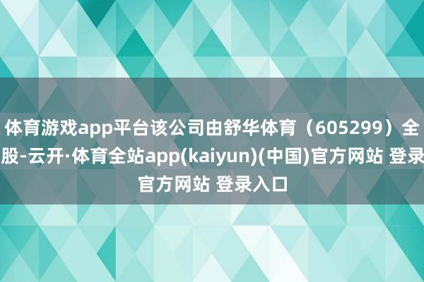 体育游戏app平台该公司由舒华体育（605299）全资握股-云开·体育全站app(kaiyun)(中国)官方网站 登录入口