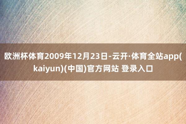 欧洲杯体育2009年12月23日-云开·体育全站app(kaiyun)(中国)官方网站 登录入口