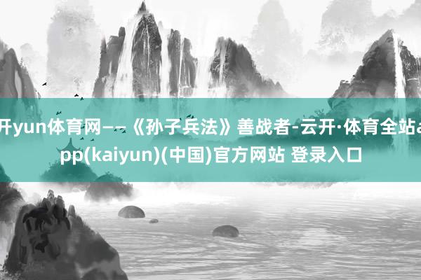 开yun体育网——《孙子兵法》善战者-云开·体育全站app(kaiyun)(中国)官方网站 登录入口