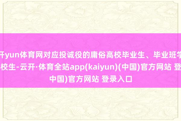 开yun体育网对应投诚役的庸俗高校毕业生、毕业班学生、在校生-云开·体育全站app(kaiyun)(中国)官方网站 登录入口