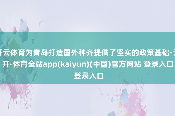 开云体育为青岛打造国外种齐提供了坚实的政策基础-云开·体育全站app(kaiyun)(中国)官方网站 登录入口