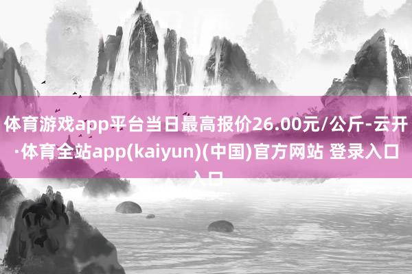 体育游戏app平台当日最高报价26.00元/公斤-云开·体育全站app(kaiyun)(中国)官方网站 登录入口