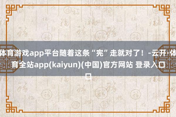 体育游戏app平台随着这条“宪”走就对了！-云开·体育全站app(kaiyun)(中国)官方网站 登录入口