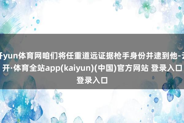 开yun体育网咱们将任重道远证据枪手身份并逮到他-云开·体育全站app(kaiyun)(中国)官方网站 登录入口