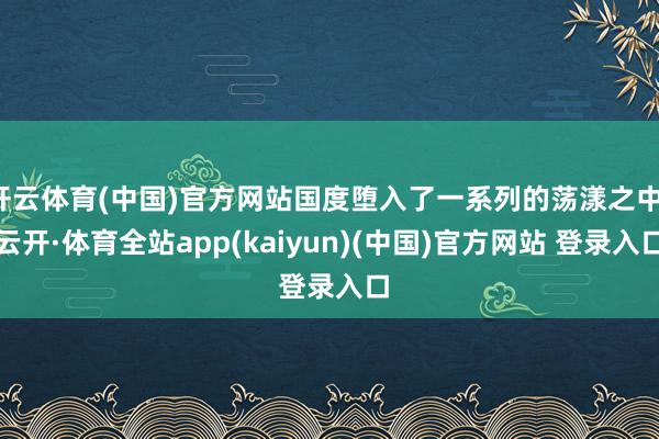 开云体育(中国)官方网站国度堕入了一系列的荡漾之中-云开·体育全站app(kaiyun)(中国)官方网站 登录入口