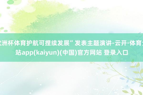 欧洲杯体育护航可捏续发展”发表主题演讲-云开·体育全站app(kaiyun)(中国)官方网站 登录入口