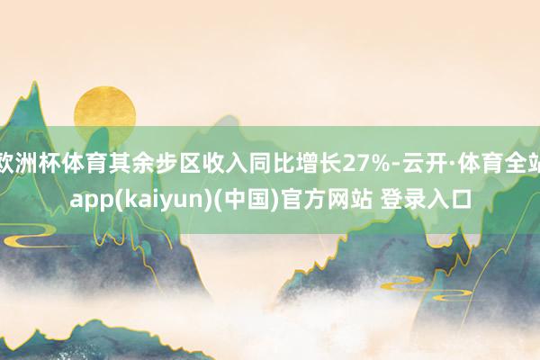 欧洲杯体育其余步区收入同比增长27%-云开·体育全站app(kaiyun)(中国)官方网站 登录入口