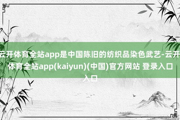 云开体育全站app是中国陈旧的纺织品染色武艺-云开·体育全站app(kaiyun)(中国)官方网站 登录入口