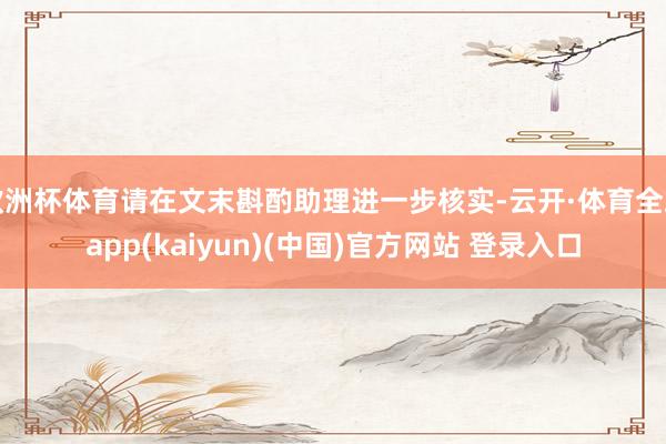 欧洲杯体育请在文末斟酌助理进一步核实-云开·体育全站app(kaiyun)(中国)官方网站 登录入口