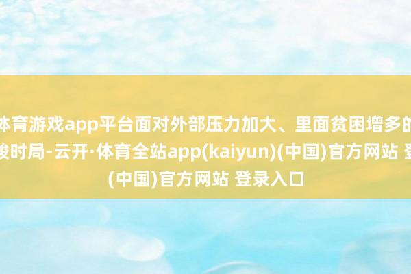 体育游戏app平台面对外部压力加大、里面贫困增多的复杂严峻时局-云开·体育全站app(kaiyun)(中国)官方网站 登录入口