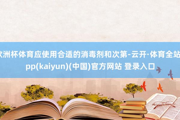 欧洲杯体育应使用合适的消毒剂和次第-云开·体育全站app(kaiyun)(中国)官方网站 登录入口