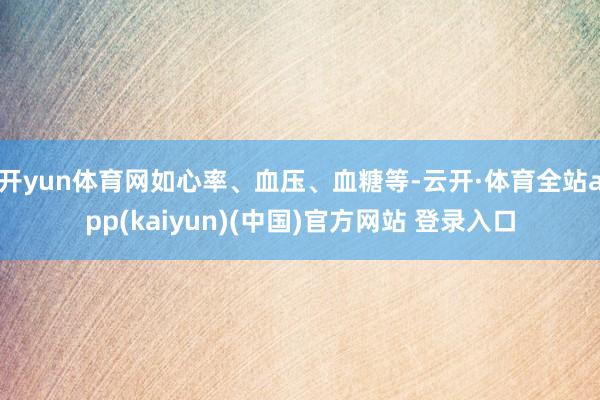 开yun体育网如心率、血压、血糖等-云开·体育全站app(kaiyun)(中国)官方网站 登录入口