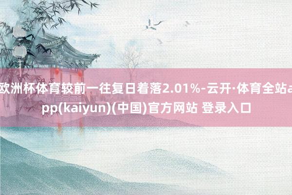 欧洲杯体育较前一往复日着落2.01%-云开·体育全站app(kaiyun)(中国)官方网站 登录入口