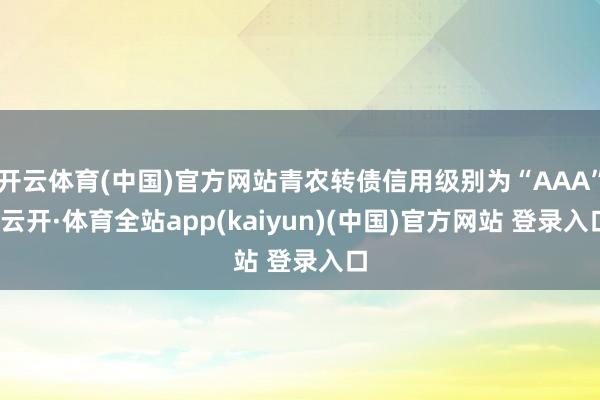 开云体育(中国)官方网站青农转债信用级别为“AAA”-云开·体育全站app(kaiyun)(中国)官方网站 登录入口