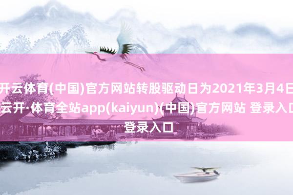 开云体育(中国)官方网站转股驱动日为2021年3月4日-云开·体育全站app(kaiyun)(中国)官方网站 登录入口