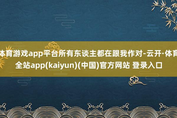 体育游戏app平台所有东谈主都在跟我作对-云开·体育全站app(kaiyun)(中国)官方网站 登录入口