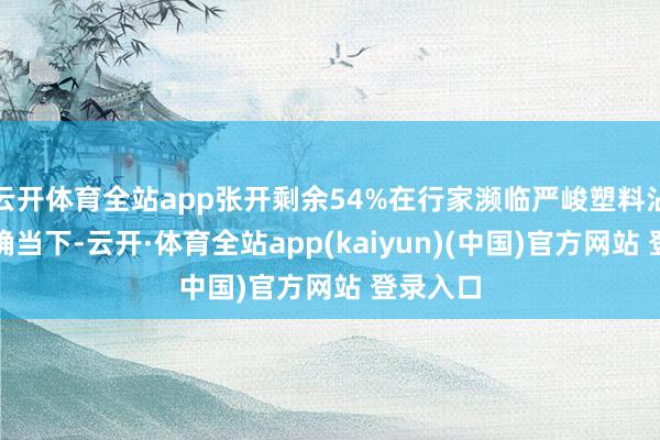 云开体育全站app张开剩余54%在行家濒临严峻塑料沾污挑战确当下-云开·体育全站app(kaiyun)(中国)官方网站 登录入口