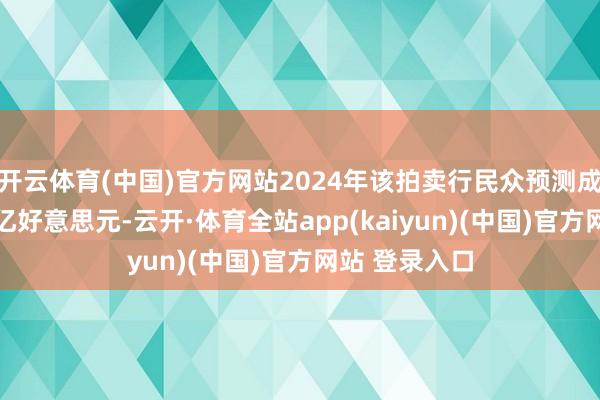 开云体育(中国)官方网站2024年该拍卖行民众预测成交总数为57亿好意思元-云开·体育全站app(kaiyun)(中国)官方网站 登录入口