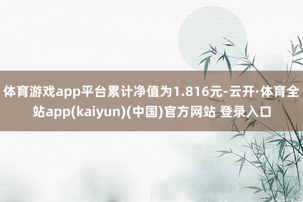 体育游戏app平台累计净值为1.816元-云开·体育全站app(kaiyun)(中国)官方网站 登录入口