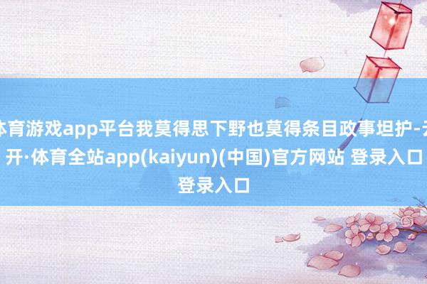 体育游戏app平台我莫得思下野也莫得条目政事坦护-云开·体育全站app(kaiyun)(中国)官方网站 登录入口