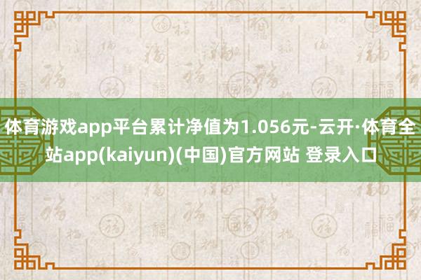 体育游戏app平台累计净值为1.056元-云开·体育全站app(kaiyun)(中国)官方网站 登录入口