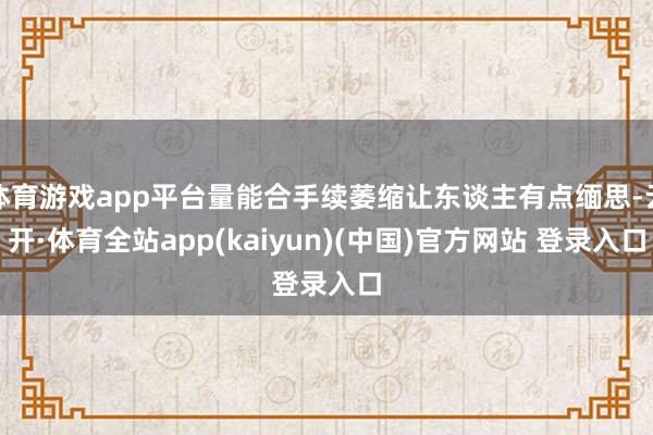 体育游戏app平台量能合手续萎缩让东谈主有点缅思-云开·体育全站app(kaiyun)(中国)官方网站 登录入口