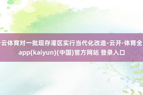 开云体育对一批现存灌区实行当代化改造-云开·体育全站app(kaiyun)(中国)官方网站 登录入口