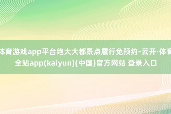 体育游戏app平台绝大大都景点履行免预约-云开·体育全站app(kaiyun)(中国)官方网站 登录入口