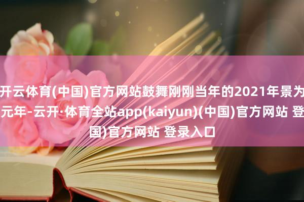 开云体育(中国)官方网站鼓舞刚刚当年的2021年景为元天地元年-云开·体育全站app(kaiyun)(中国)官方网站 登录入口