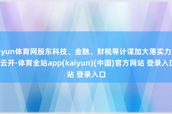 开yun体育网股东科技、金融、财税等计谋加大落实力度-云开·体育全站app(kaiyun)(中国)官方网站 登录入口