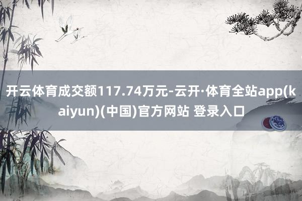 开云体育成交额117.74万元-云开·体育全站app(kaiyun)(中国)官方网站 登录入口