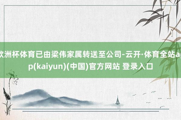 欧洲杯体育已由梁伟家属转送至公司-云开·体育全站app(kaiyun)(中国)官方网站 登录入口