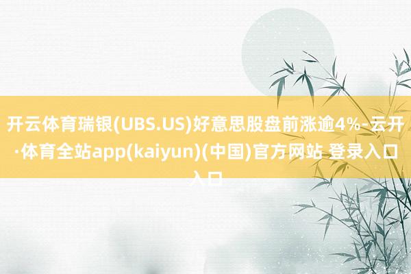 开云体育瑞银(UBS.US)好意思股盘前涨逾4%-云开·体育全站app(kaiyun)(中国)官方网站 登录入口