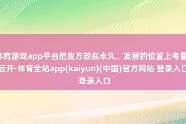 体育游戏app平台把我方放在永久、发展的位置上考量-云开·体育全站app(kaiyun)(中国)官方网站 登录入口