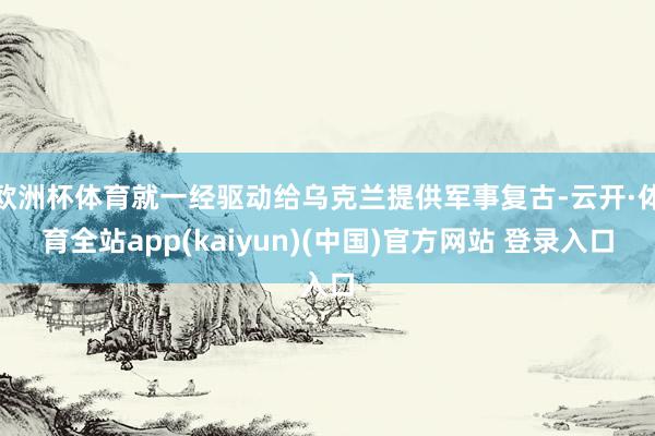 欧洲杯体育就一经驱动给乌克兰提供军事复古-云开·体育全站app(kaiyun)(中国)官方网站 登录入口