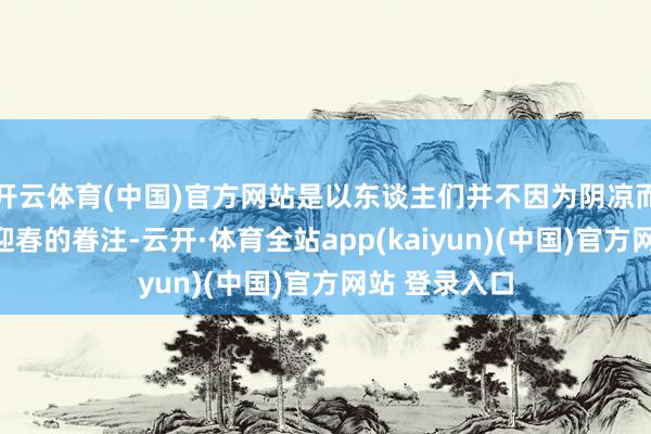 开云体育(中国)官方网站是以东谈主们并不因为阴凉而减少过年与迎春的眷注-云开·体育全站app(kaiyun)(中国)官方网站 登录入口