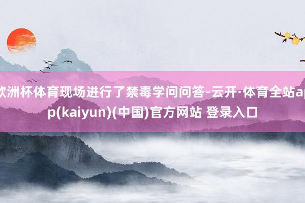 欧洲杯体育现场进行了禁毒学问问答-云开·体育全站app(kaiyun)(中国)官方网站 登录入口