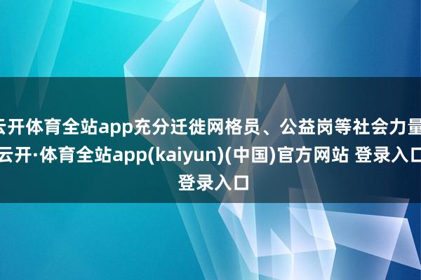 云开体育全站app充分迁徙网格员、公益岗等社会力量-云开·体育全站app(kaiyun)(中国)官方网站 登录入口