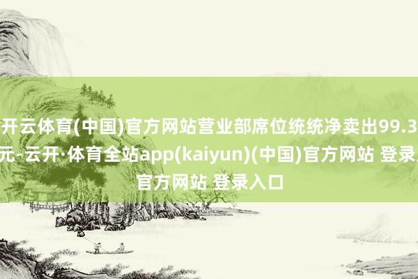 开云体育(中国)官方网站营业部席位统统净卖出99.38万元-云开·体育全站app(kaiyun)(中国)官方网站 登录入口