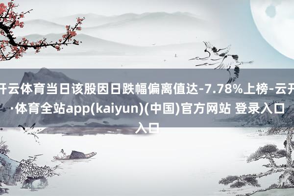 开云体育当日该股因日跌幅偏离值达-7.78%上榜-云开·体育全站app(kaiyun)(中国)官方网站 登录入口